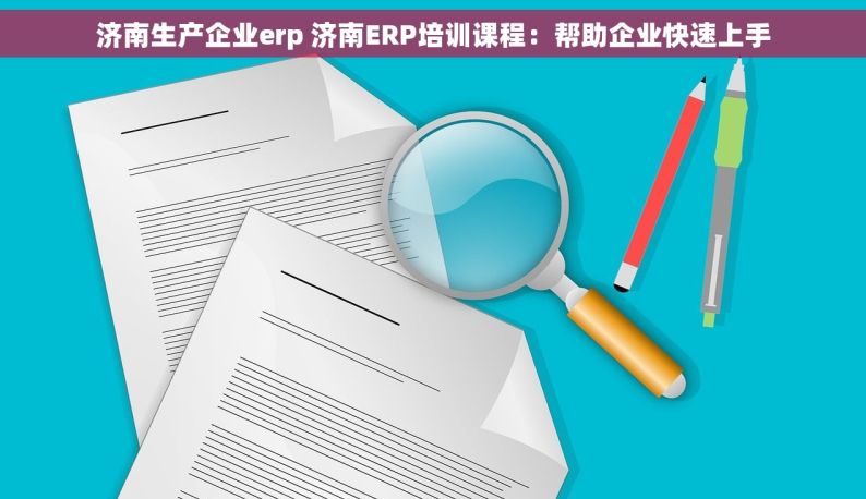 济南生产企业erp 济南ERP培训课程：帮助企业快速上手