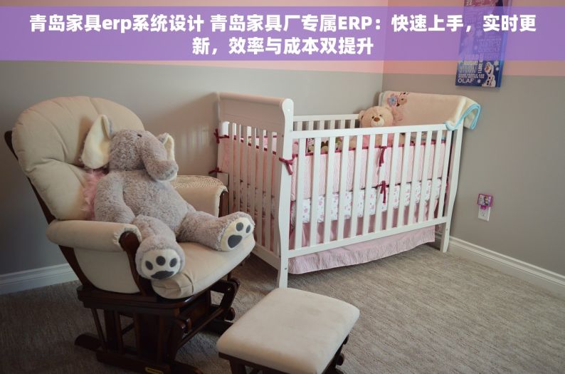 青岛家具erp系统设计 青岛家具厂专属ERP：快速上手，实时更新，效率与成本双提升