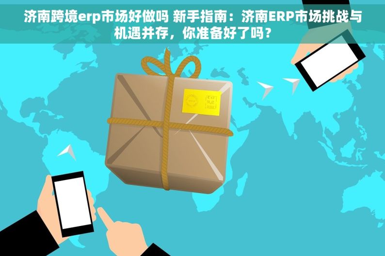 济南跨境erp市场好做吗 新手指南：济南ERP市场挑战与机遇并存，你准备好了吗？