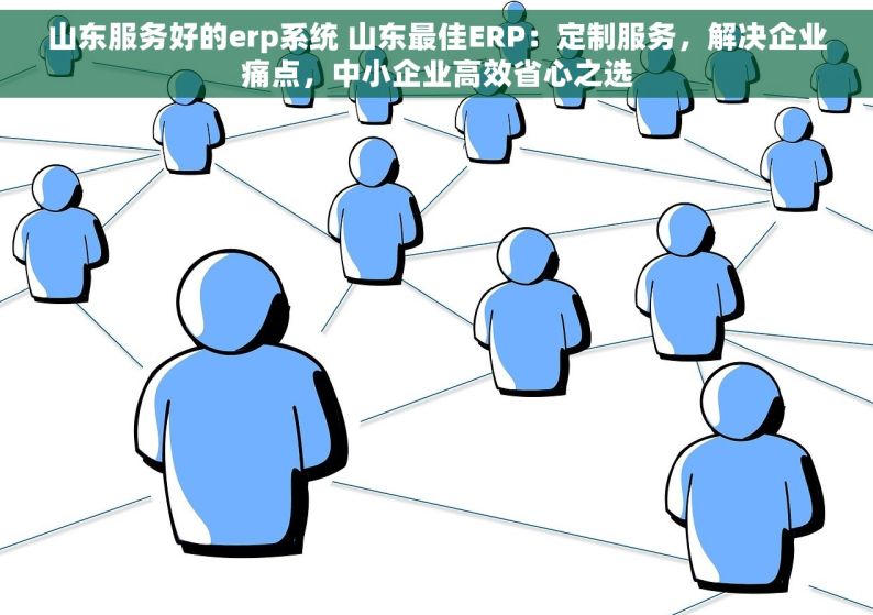 山东服务好的erp系统 山东最佳ERP：定制服务，解决企业痛点，中小企业高效省心之选