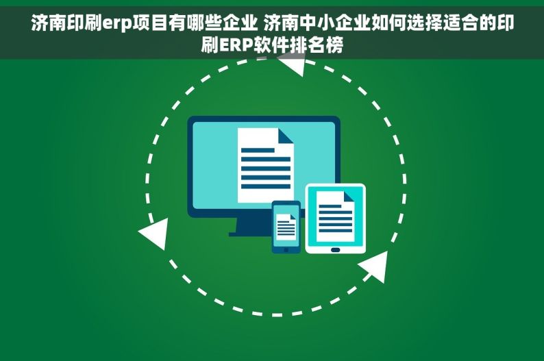 济南印刷erp项目有哪些企业 济南中小企业如何选择适合的印刷ERP软件排名榜