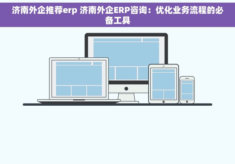 济南外企推荐erp 济南外企ERP咨询：优化业务流程的必备工具