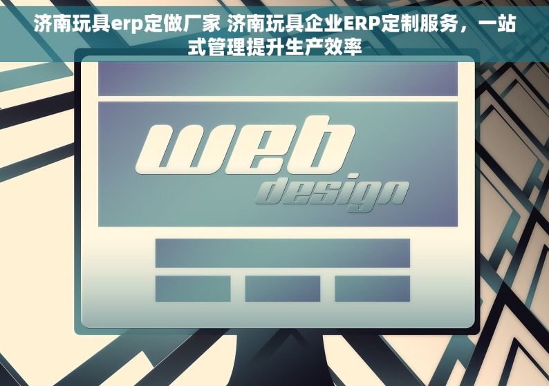 济南玩具erp定做厂家 济南玩具企业ERP定制服务，一站式管理提升生产效率