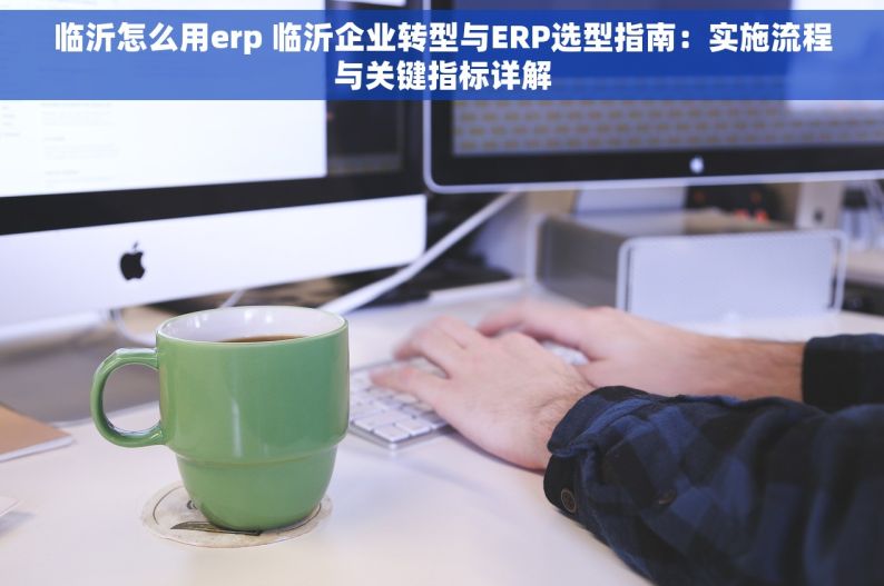 临沂怎么用erp 临沂企业转型与ERP选型指南：实施流程与关键指标详解