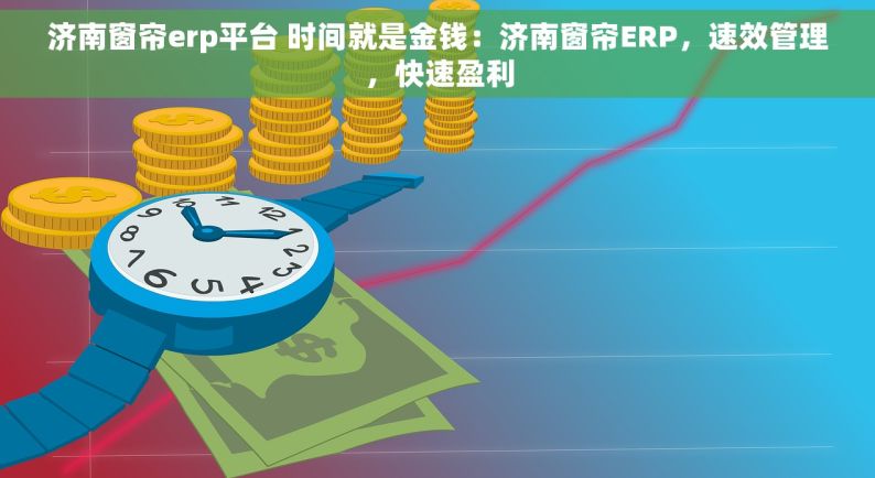 济南窗帘erp平台 时间就是金钱：济南窗帘ERP，速效管理，快速盈利