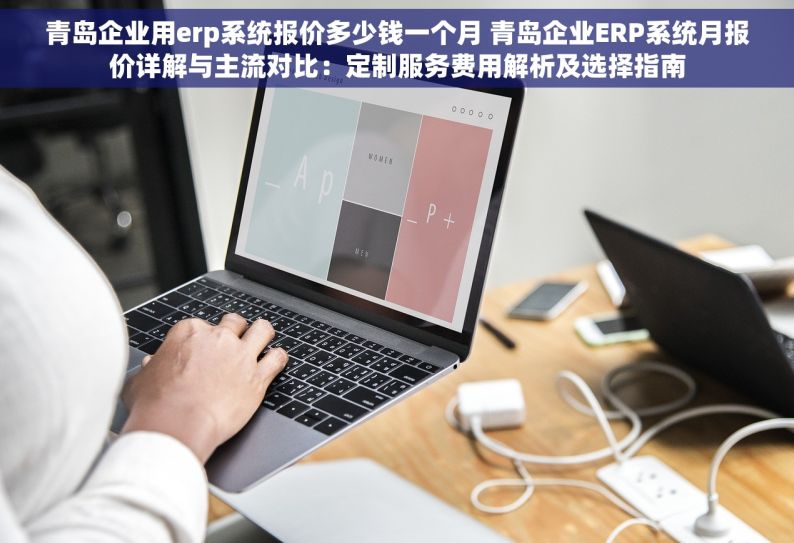 青岛企业用erp系统报价多少钱一个月 青岛企业ERP系统月报价详解与主流对比：定制服务费用解析及选择指南