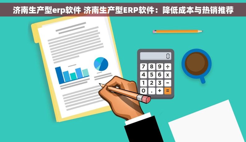 济南生产型erp软件 济南生产型ERP软件：降低成本与热销推荐