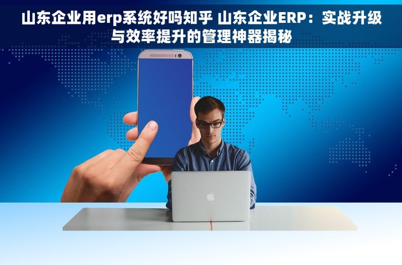 山东企业用erp系统好吗知乎 山东企业ERP：实战升级与效率提升的管理神器揭秘