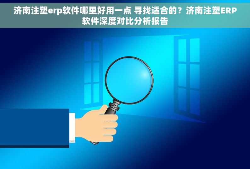 济南注塑erp软件哪里好用一点 寻找适合的？济南注塑ERP软件深度对比分析报告