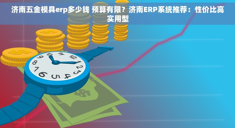 济南五金模具erp多少钱 预算有限？济南ERP系统推荐：性价比高实用型