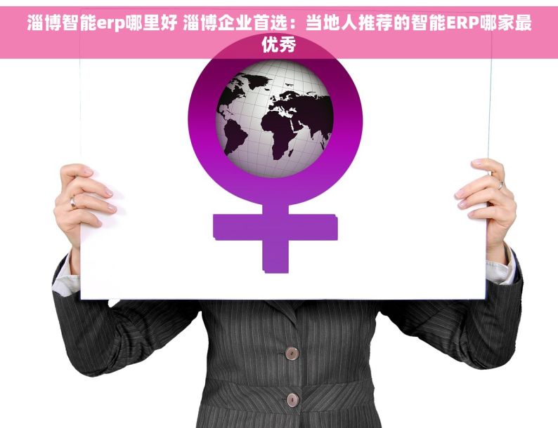 淄博智能erp哪里好 淄博企业首选：当地人推荐的智能ERP哪家最优秀