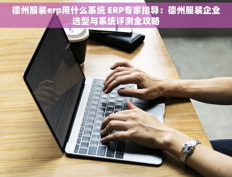 德州服装erp用什么系统 ERP专家指导：德州服装企业选型与系统评测全攻略