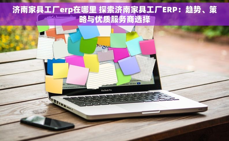 济南家具工厂erp在哪里 探索济南家具工厂ERP：趋势、策略与优质服务商选择