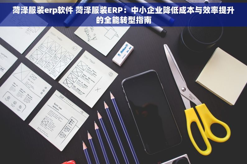 菏泽服装erp软件 菏泽服装ERP：中小企业降低成本与效率提升的全能转型指南