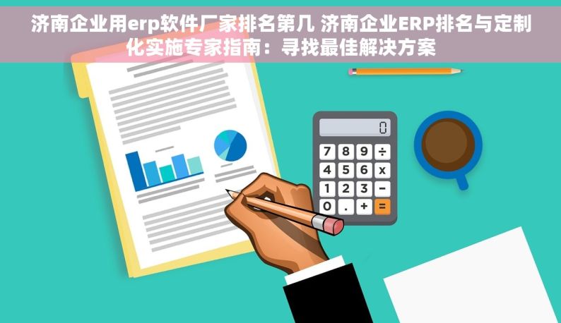 济南企业用erp软件厂家排名第几 济南企业ERP排名与定制化实施专家指南：寻找最佳解决方案