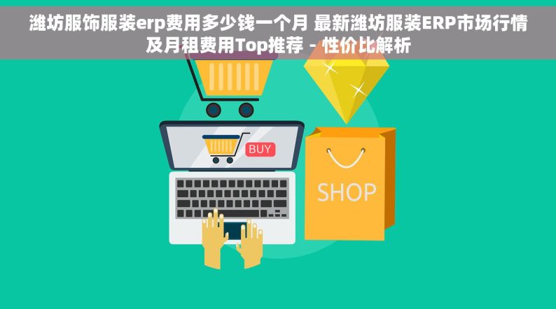 潍坊服饰服装erp费用多少钱一个月 最新潍坊服装ERP市场行情及月租费用Top推荐 - 性价比解析