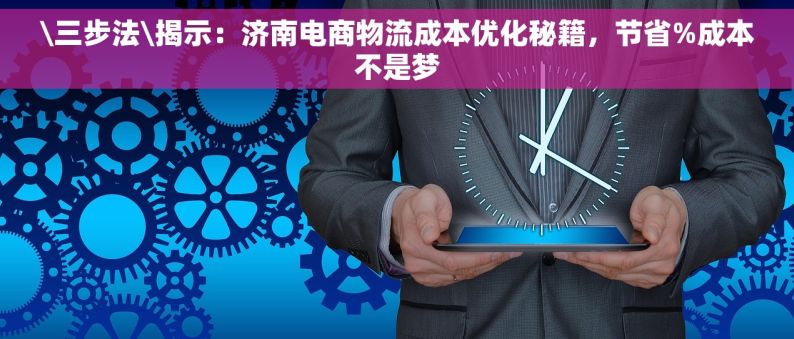 \三步法\揭示：济南电商物流成本优化秘籍，节省%成本不是梦