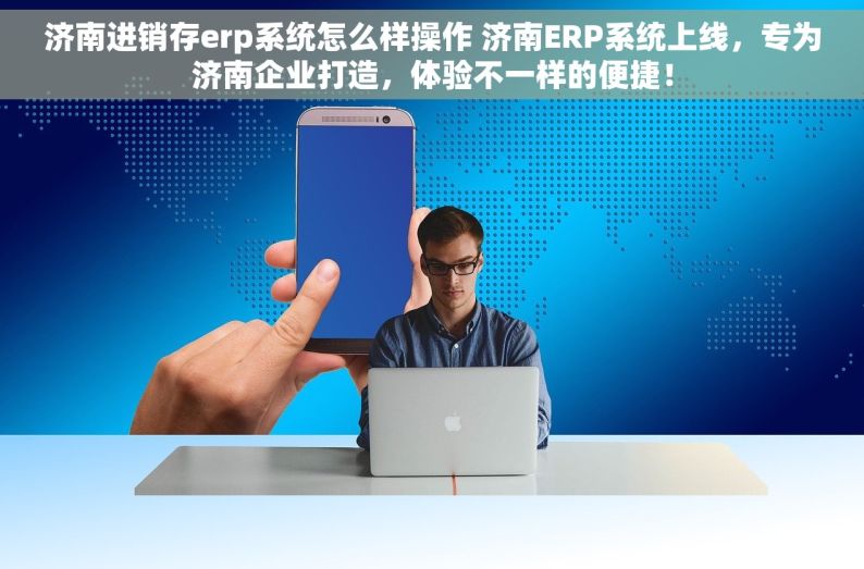 济南进销存erp系统怎么样操作 济南ERP系统上线，专为济南企业打造，体验不一样的便捷！