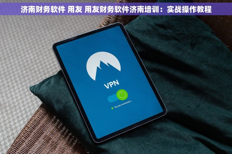 济南财务软件 用友 用友财务软件济南培训：实战操作教程