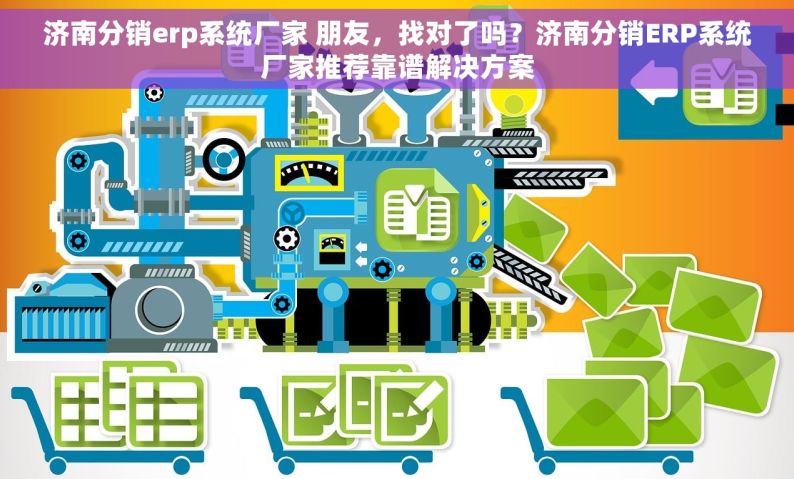 济南分销erp系统厂家 朋友，找对了吗？济南分销ERP系统厂家推荐靠谱解决方案