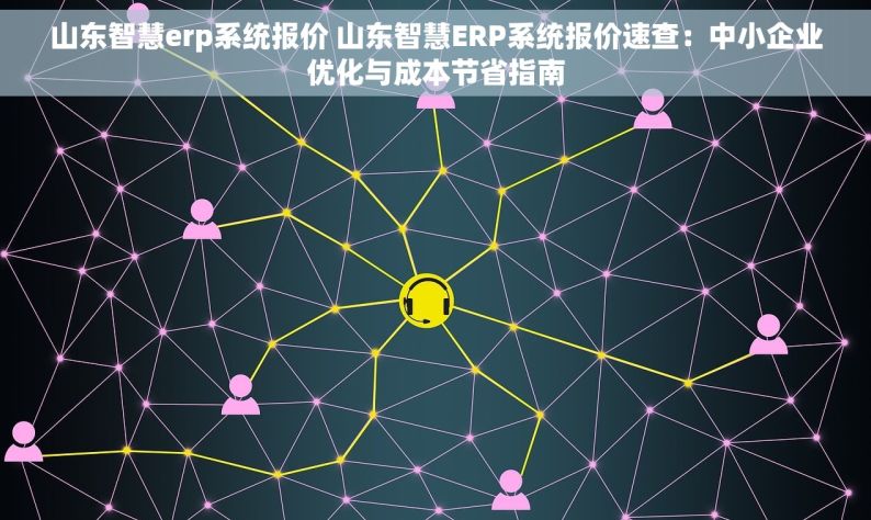 山东智慧erp系统报价 山东智慧ERP系统报价速查：中小企业优化与成本节省指南