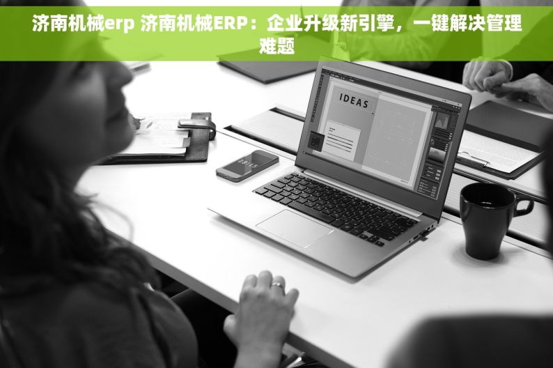 济南机械erp 济南机械ERP：企业升级新引擎，一键解决管理难题