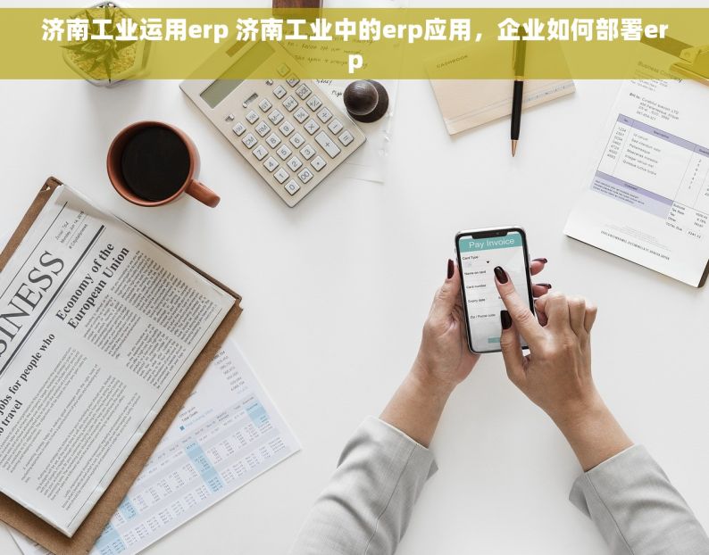 济南工业运用erp 济南工业中的erp应用，企业如何部署erp