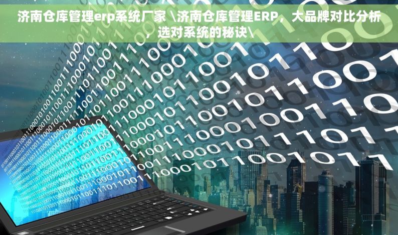 济南仓库管理erp系统厂家 \济南仓库管理ERP，大品牌对比分析，选对系统的秘诀\