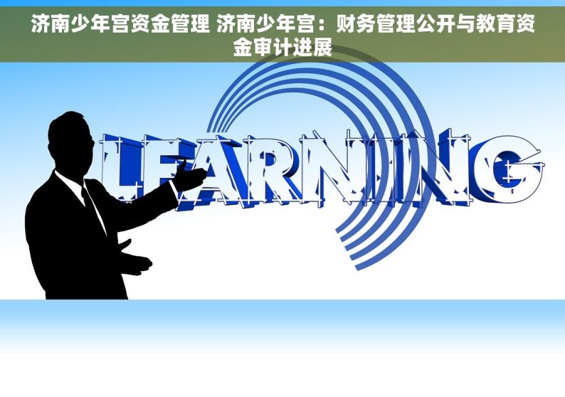 济南少年宫资金管理 济南少年宫：财务管理公开与教育资金审计进展