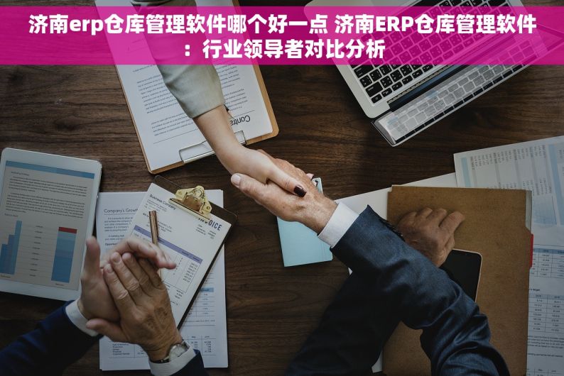 济南erp仓库管理软件哪个好一点 济南ERP仓库管理软件：行业领导者对比分析