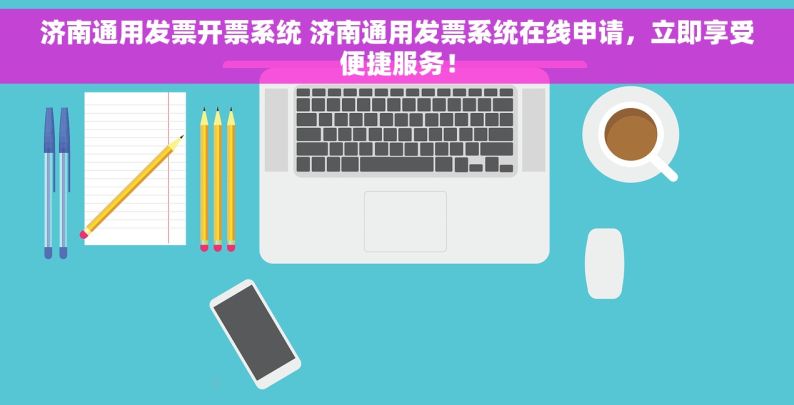 济南通用发票开票系统 济南通用发票系统在线申请，立即享受便捷服务！