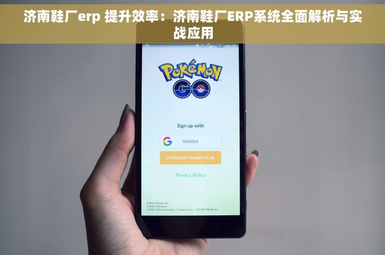 济南鞋厂erp 提升效率：济南鞋厂ERP系统全面解析与实战应用