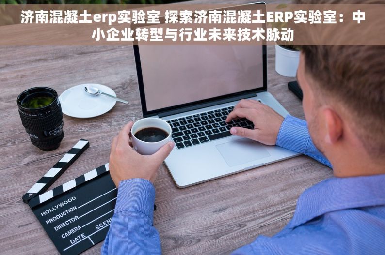 济南混凝土erp实验室 探索济南混凝土ERP实验室：中小企业转型与行业未来技术脉动