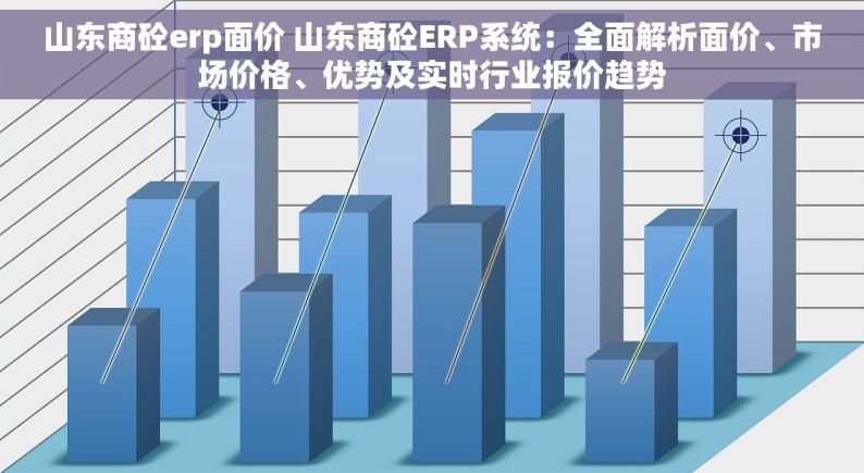 山东商砼erp面价 山东商砼ERP系统：全面解析面价、市场价格、优势及实时行业报价趋势