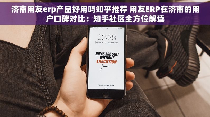 济南用友erp产品好用吗知乎推荐 用友ERP在济南的用户口碑对比：知乎社区全方位解读