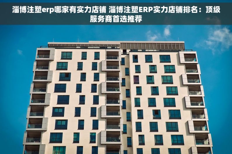 淄博注塑erp哪家有实力店铺 淄博注塑ERP实力店铺排名：顶级服务商首选推荐