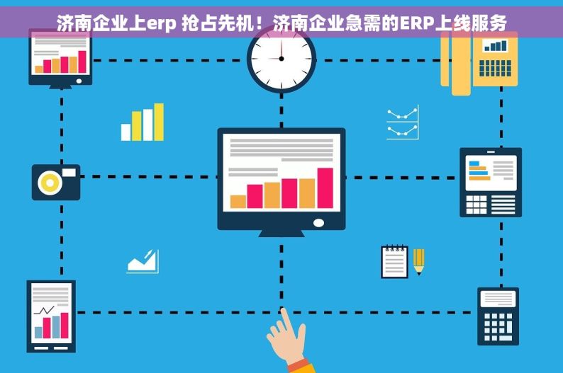 济南企业上erp 抢占先机！济南企业急需的ERP上线服务