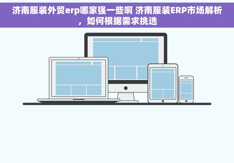 济南服装外贸erp哪家强一些啊 济南服装ERP市场解析，如何根据需求挑选