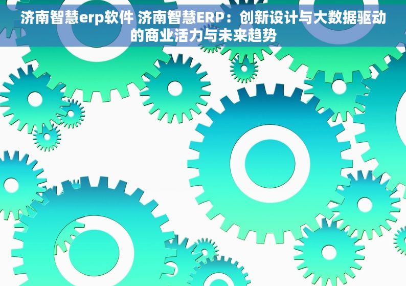 济南智慧erp软件 济南智慧ERP：创新设计与大数据驱动的商业活力与未来趋势