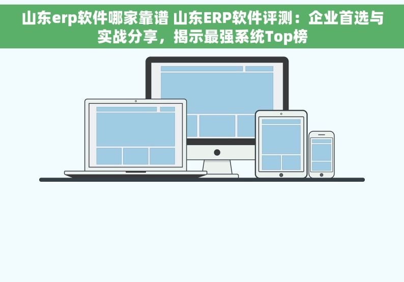 山东erp软件哪家靠谱 山东ERP软件评测：企业首选与实战分享，揭示最强系统Top榜