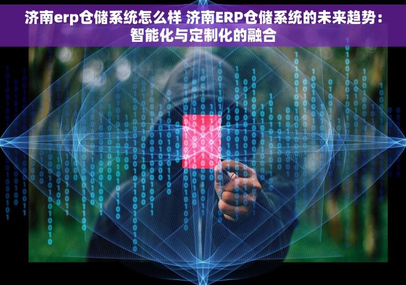 济南erp仓储系统怎么样 济南ERP仓储系统的未来趋势：智能化与定制化的融合