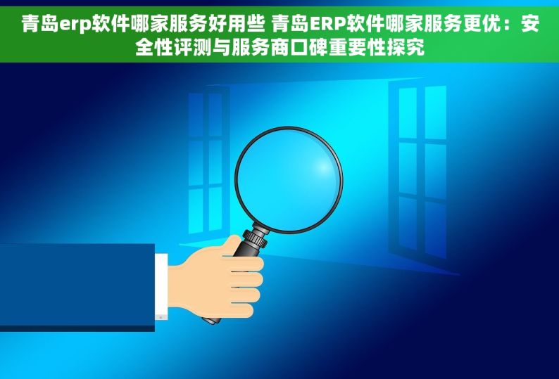 青岛erp软件哪家服务好用些 青岛ERP软件哪家服务更优：安全性评测与服务商口碑重要性探究