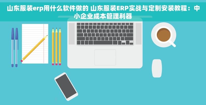 山东服装erp用什么软件做的 山东服装ERP实战与定制安装教程：中小企业成本管理利器