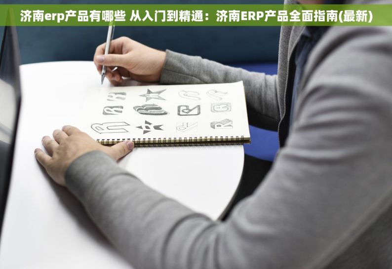 济南erp产品有哪些 从入门到精通：济南ERP产品全面指南(最新)