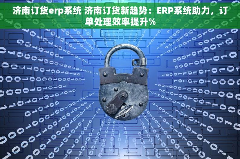 济南订货erp系统 济南订货新趋势：ERP系统助力，订单处理效率提升%