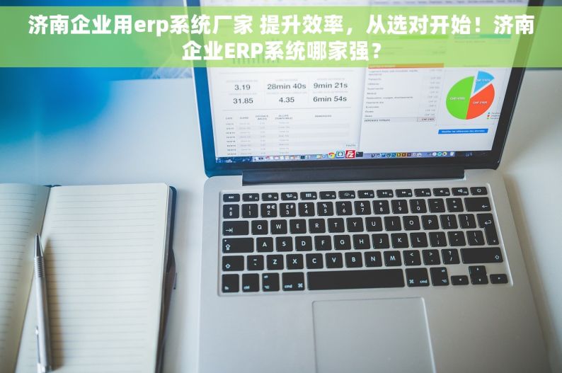 济南企业用erp系统厂家 提升效率，从选对开始！济南企业ERP系统哪家强？