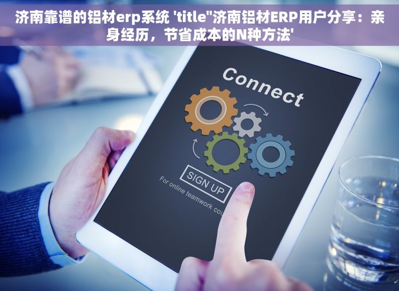 济南靠谱的铝材erp系统 'title''济南铝材ERP用户分享：亲身经历，节省成本的N种方法'