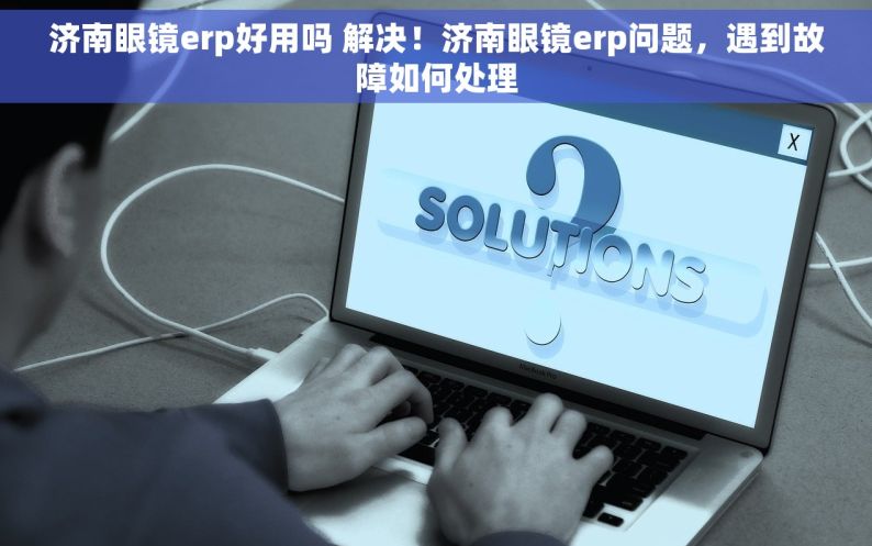 济南眼镜erp好用吗 解决！济南眼镜erp问题，遇到故障如何处理