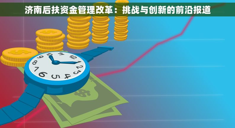 济南后扶资金管理改革：挑战与创新的前沿报道