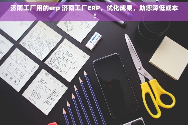 济南工厂用的erp 济南工厂ERP，优化成果，助您降低成本！